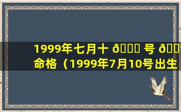 1999年七月十 🐞 号 💮 命格（1999年7月10号出生的人会怎样）